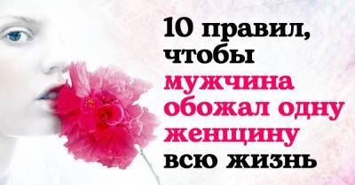 Десять правил, чтобы мужчина любил и обожал лишь одну женщину всю жизнь - takprosto.cc