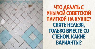Старая советская плитка на кухне выглядит уныло и раздражает, а снять ее никак нельзя, что делать при таком раскладе - takprosto.cc