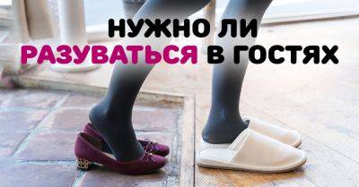 Стоит ли снимать обувь в гостях и надевать предложенные хозяевами тапочки - takprosto.cc