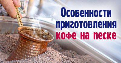 Волшебство восточного вкуса: как сварить настоящий кофе на песке дома - nashsovetik.ru - Турция